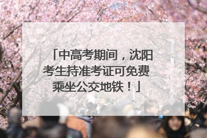 中高考期间，沈阳考生持准考证可免费乘坐公交地铁！