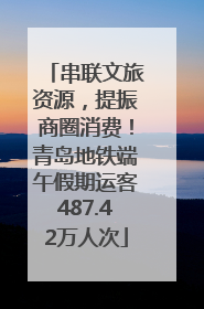 串联文旅资源，提振商圈消费！青岛地铁端午假期运客487.42万人次