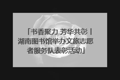 书香聚力 芳华共彰丨湖南图书馆举办文旅志愿者服务队表彰活动