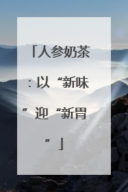 人参奶茶：以“新味”迎“新胃”