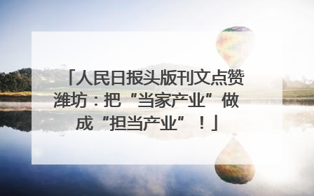 人民日报头版刊文点赞潍坊：把“当家产业”做成“担当产业”！