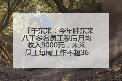 于东来：今年胖东来八千多名员工税后月均收入9000元，未来员工每周工作不超36小时，年假40天起