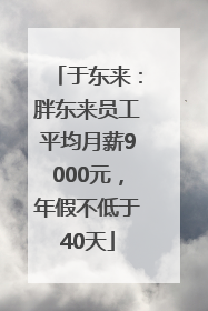 于东来：胖东来员工平均月薪9000元，年假不低于40天