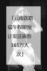 云南铁路端午假期预计发送旅客165万人次