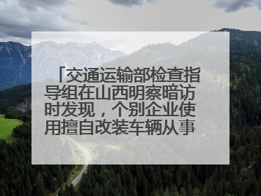 交通运输部检查指导组在山西明察暗访时发现，个别企业使用擅自改装车辆从事经营活动