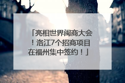 亮相世界闽商大会！洛江7个招商项目在福州集中签约！