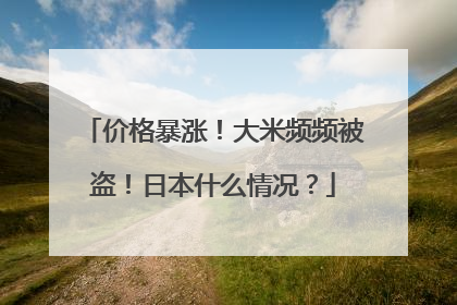 价格暴涨！大米频频被盗！日本什么情况？