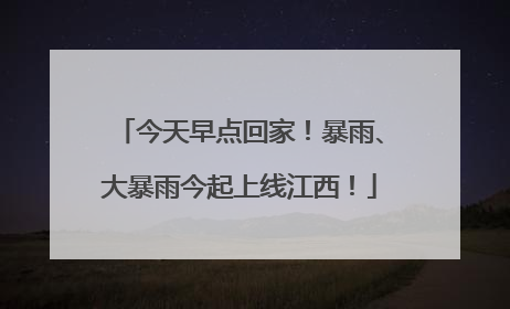 今天早点回家！暴雨、大暴雨今起上线江西！
