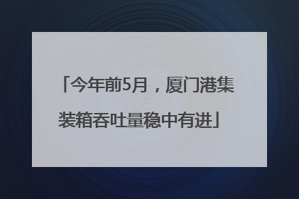 今年前5月，厦门港集装箱吞吐量稳中有进