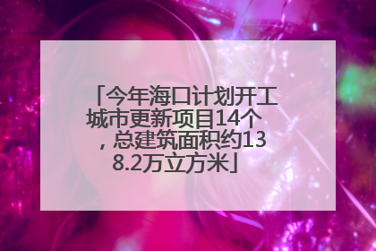 今年海口计划开工城市更新项目14个，总建筑面积约138.2万立方米