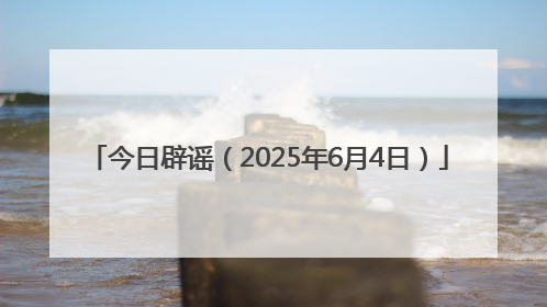 今日辟谣（2025年6月4日）