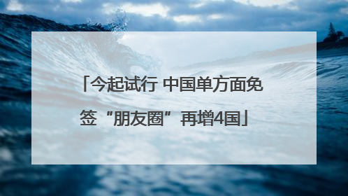 今起试行 中国单方面免签“朋友圈”再增4国