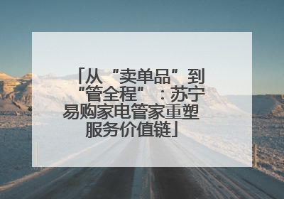 从“卖单品”到“管全程”：苏宁易购家电管家重塑服务价值链