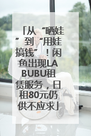 从“晒娃”到“用娃搞钱”！闲鱼出现LABUBU租赁服务，日租80元仍供不应求