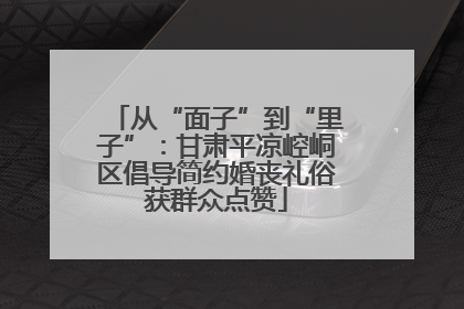 从“面子”到“里子”：甘肃平凉崆峒区倡导简约婚丧礼俗获群众点赞