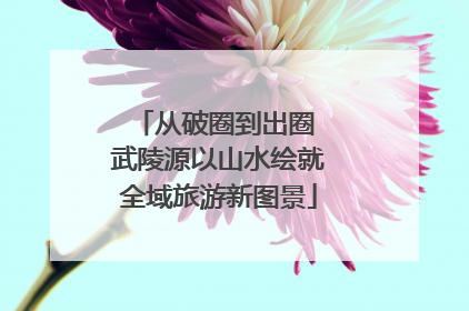 从破圈到出圈 武陵源以山水绘就全域旅游新图景