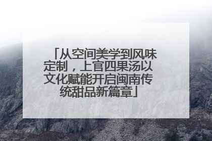 从空间美学到风味定制，上官四果汤以文化赋能开启闽南传统甜品新篇章
