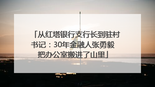 从红塔银行支行长到驻村书记：30年金融人张勇毅把办公室搬进了山里