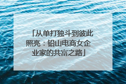 从单打独斗到彼此照亮：铅山电商女企业家的共富之路