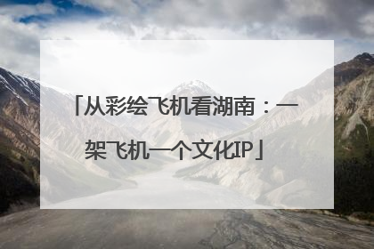 从彩绘飞机看湖南：一架飞机一个文化IP