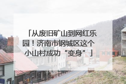 从废旧矿山到网红乐园！济南市钢城区这个小山村成功“变身”