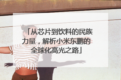 从芯片到饮料的民族力量，解析小米东鹏的全球化高光之路