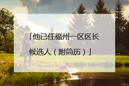 他已任福州一区区长候选人（附简历）