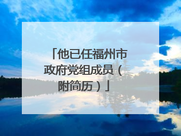 他已任福州市政府党组成员（附简历）