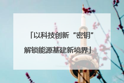以科技创新“密钥”解锁能源基建新境界