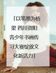 以笔墨为桥梁 四川资阳青少年书画传习大赛绽放文化新活力