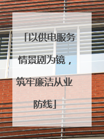 以供电服务情景剧为镜，筑牢廉洁从业防线