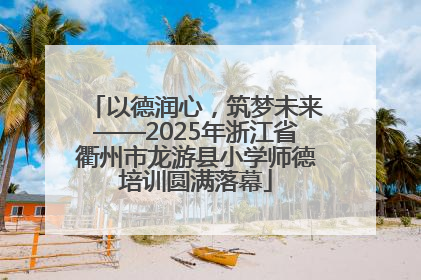 以德润心，筑梦未来——2025年浙江省衢州市龙游县小学师德培训圆满落幕