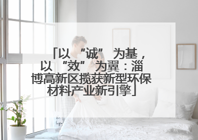 以 “诚” 为基，以 “效” 为翼：淄博高新区揽获新型环保材料产业新引擎