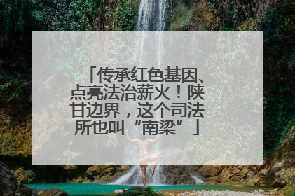 传承红色基因、点亮法治薪火！陕甘边界，这个司法所也叫“南梁”