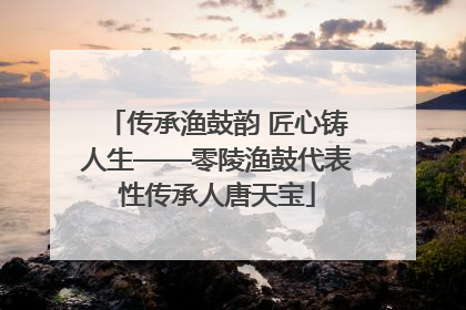 传承渔鼓韵 匠心铸人生——零陵渔鼓代表性传承人唐天宝