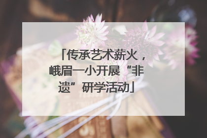 传承艺术薪火，峨眉一小开展“非遗”研学活动