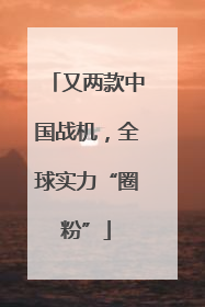 又两款中国战机，全球实力“圈粉”