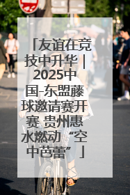 友谊在竞技中升华｜2025中国-东盟藤球邀请赛开赛 贵州惠水燃动“空中芭蕾”