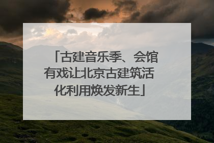 古建音乐季、会馆有戏让北京古建筑活化利用焕发新生