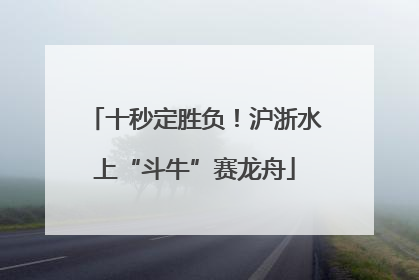十秒定胜负！沪浙水上“斗牛”赛龙舟