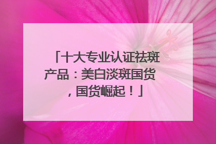 十大专业认证祛斑产品：美白淡斑国货，国货崛起！