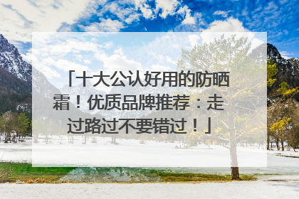 十大公认好用的防晒霜！优质品牌推荐：走过路过不要错过！