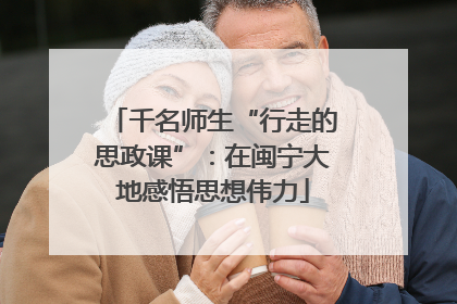 千名师生“行走的思政课”：在闽宁大地感悟思想伟力