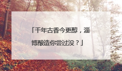 千年古香今更醇，淄博酿造你尝过没？