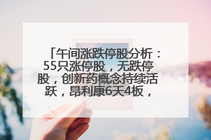 午间涨跌停股分析：55只涨停股，无跌停股，创新药概念持续活跃，昂利康6天4板，众生药业2连板