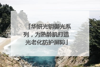 华妍光钥御光系列，为熟龄肌打造光老化防护屏障