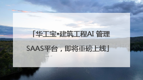 华工宝•建筑工程AI 管理SAAS平台，即将重磅上线
