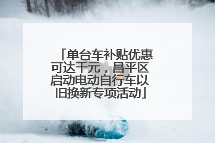 单台车补贴优惠可达千元，昌平区启动电动自行车以旧换新专项活动