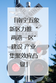 南宁五象新区力推“两港一区”建设 产业集聚效应凸显
