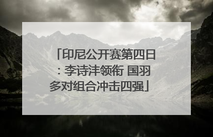 印尼公开赛第四日：李诗沣领衔 国羽多对组合冲击四强